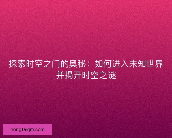 探索时空之门的奥秘：如何进入未知世界并揭开时空之谜
