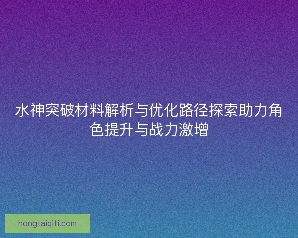 水神突破材料解析与优化路径探索助力角色提升与战力激增