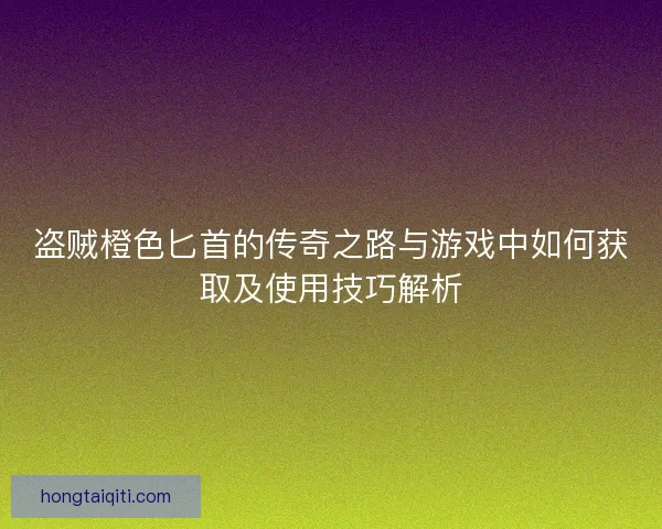 盗贼橙色匕首的传奇之路与游戏中如何获取及使用技巧解析