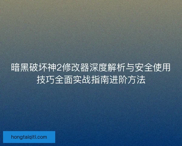 暗黑破坏神2修改器深度解析与安全使用技巧全面实战指南进阶方法