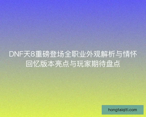 DNF天8重磅登场全职业外观解析与情怀回忆版本亮点与玩家期待盘点