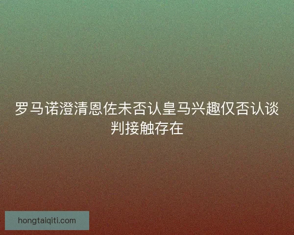 罗马诺澄清恩佐未否认皇马兴趣仅否认谈判接触存在