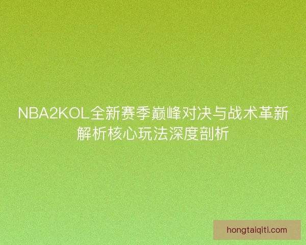 NBA2KOL全新赛季巅峰对决与战术革新解析核心玩法深度剖析